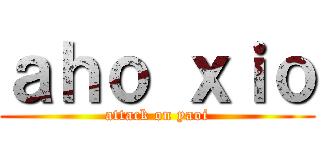 ａｈｏ ｘｉｏ (attack on yaoi)