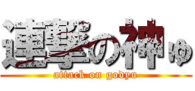連撃の神ゅ (attack on godyu)