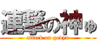 連撃の神ゅ (attack on godyu)