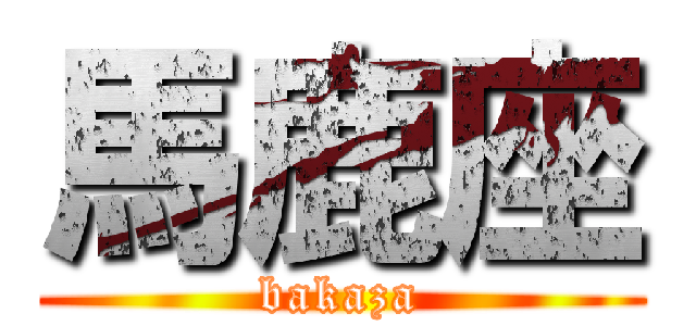馬鹿座 (bakaza)