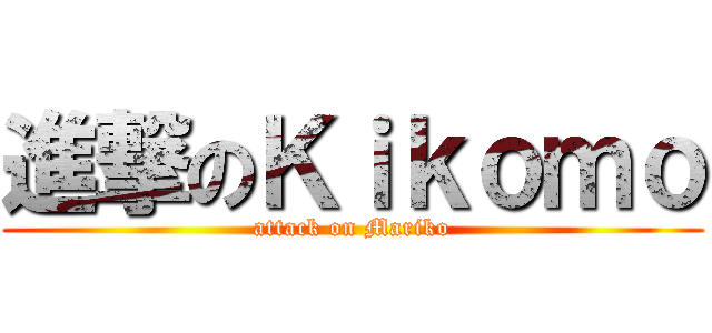 進撃のＫｉｋｏｍｏ (attack on Mariko)