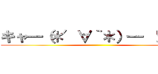 キャ━（＊′∀｀＊）━ ！！！！‼ ()