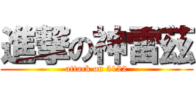 進撃の神雷茲 (attack on 5122)