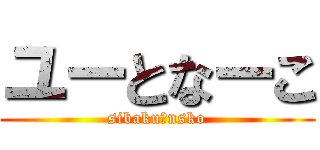 ユーとなーこ (sibaku＆nsko)