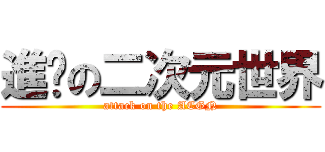 進擊の二次元世界 (attack on the ACGN)