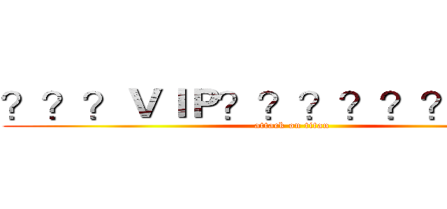 ？？？ＶＩＰ？？？？？？？？？ (attack on titan)