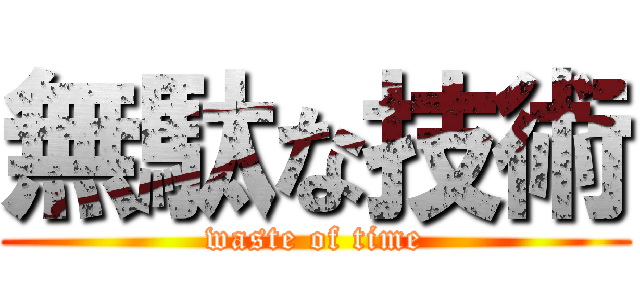 無駄な技術 (waste of time)