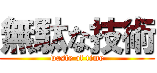 無駄な技術 (waste of time)