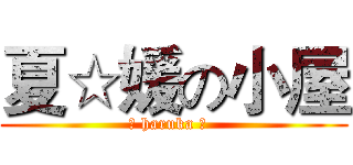 夏☆媛の小屋 (♡ haruka ♡  )