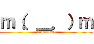 ｍ（．＿．）ｍ (I'm sorry)