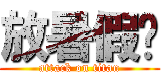 放暑假啦 (attack on titan)