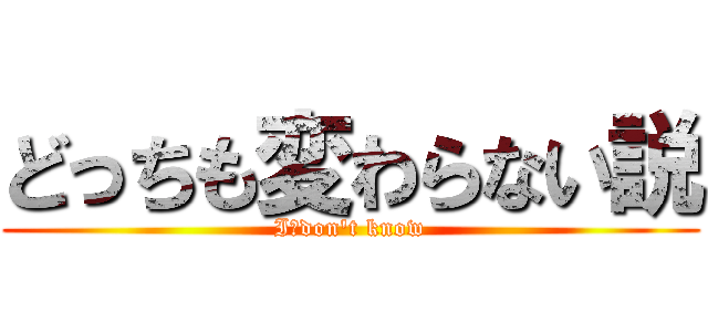 どっちも変わらない説 (I　don't know)