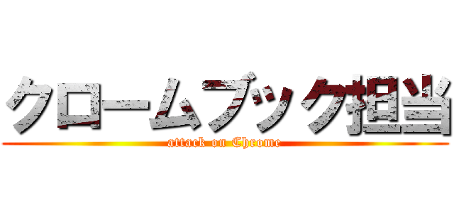 クロームブック担当 (attack on Chrome)