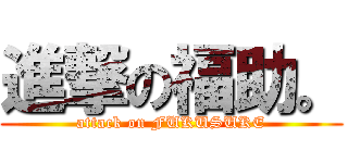進撃の福助。 (attack on FUKUSUKE)