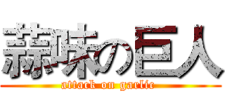 蒜味の巨人 (attack on garlic )