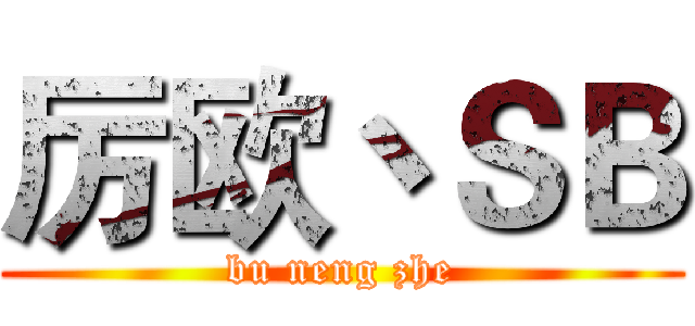 厉欧丶ＳＢ (bu neng zhe)