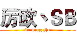厉欧丶ＳＢ (bu neng zhe)