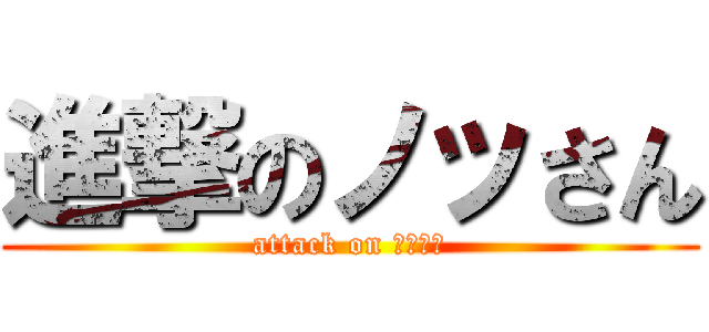 進撃のノッさん (attack on ノッさん)