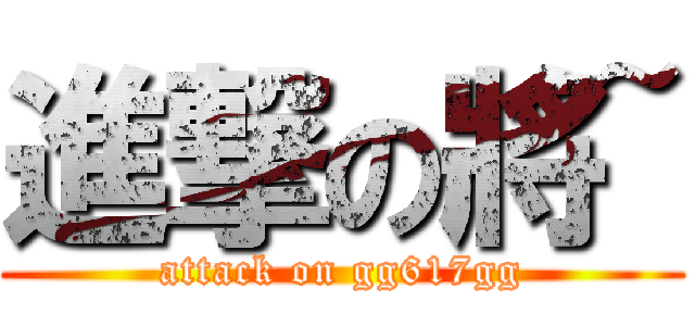 進撃の將~ (attack on gg617gg)