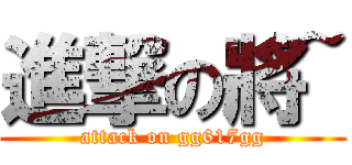 進撃の將~ (attack on gg617gg)