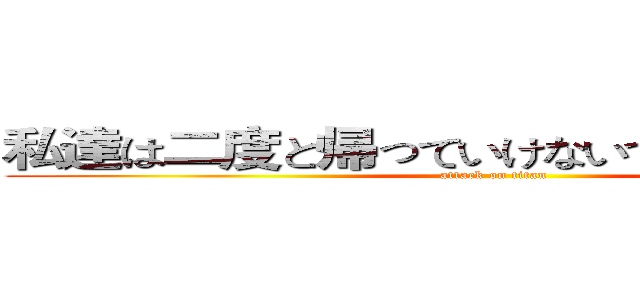 私達は二度と帰っていけないで、いいですか？ (attack on titan)