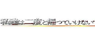 私達は二度と帰っていけないで、いいですか？ (attack on titan)