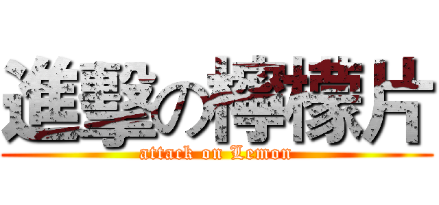 進擊の檸檬片 (attack on Lemon)