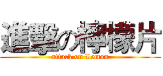 進擊の檸檬片 (attack on Lemon)