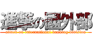 進撃の國外部 (attack on international banking division)