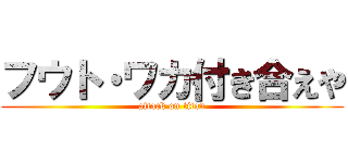 フウト・ワカ付き合えや (attack on titan)