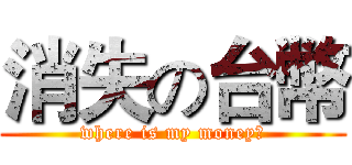 消失の台幣 (where is my money?)