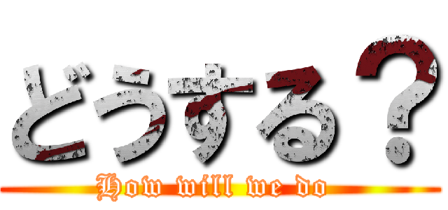 どうする？ (How will we do )