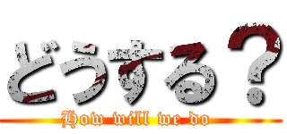 どうする？ (How will we do )