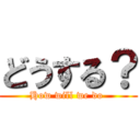 どうする？ (How will we do )