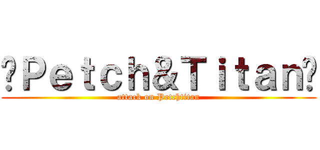 »Ｐｅｔｃｈ＆Ｔｉｔａｎ« (attack on Petchtitan)