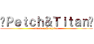 »Ｐｅｔｃｈ＆Ｔｉｔａｎ« (attack on Petchtitan)