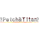 »Ｐｅｔｃｈ＆Ｔｉｔａｎ« (attack on Petchtitan)