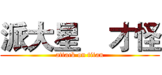 派大星    才怪 (attack on titan)