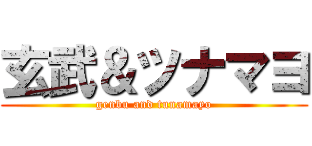 玄武＆ツナマヨ (genbu and tunamayo)