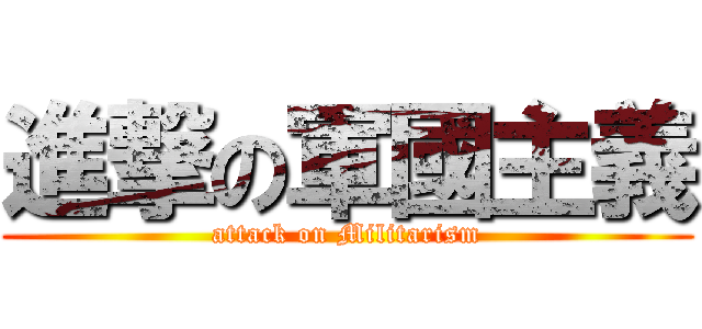 進撃の軍國主義 (attack on Militarism)