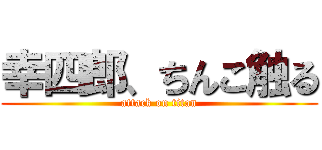 幸四郎、ちんこ触る (attack on titan)