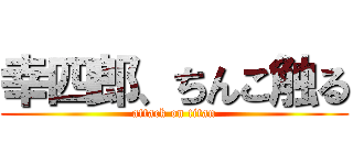 幸四郎、ちんこ触る (attack on titan)