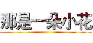 那是一朵小花 ()