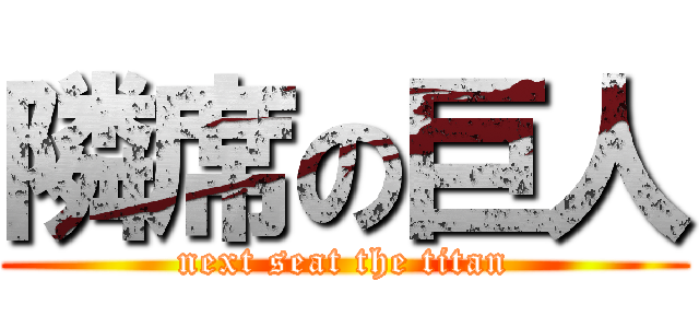隣席の巨人 (next seat the titan)