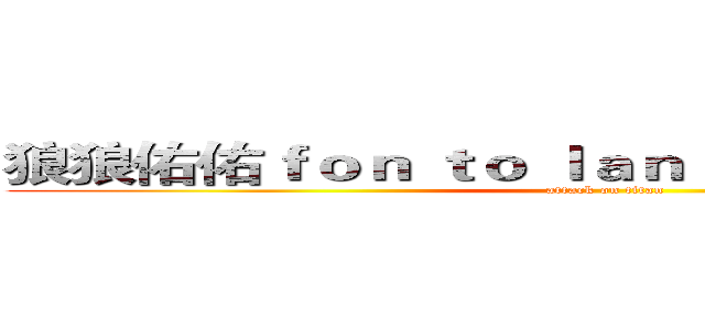 狼狼佑佑ｆｏｎ ｔｏ ｌａｎｌａｎ ａｎｄ ｙｏｙｏ (attack on titan)