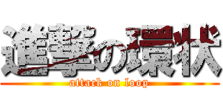 進撃の環状 (attack on loop)