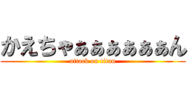 かえちゃぁぁぁぁぁぁん (attack on titan)