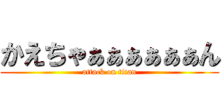 かえちゃぁぁぁぁぁぁん (attack on titan)