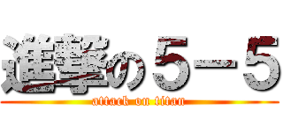 進撃の５－５ (attack on titan)