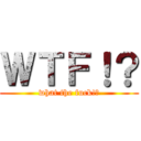 ＷＴＦ！？ (what the fuck!?)